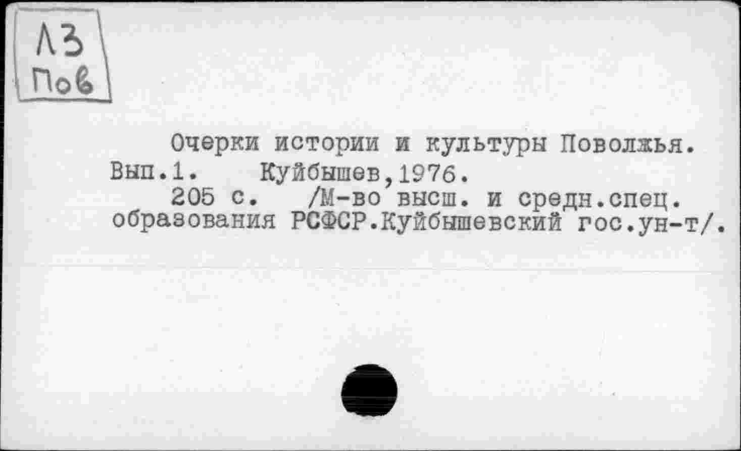 ﻿A3 Поб
Очерки истории и культуры Поволжья.
Вып.1. Куйбышев,1976.
205 с. /М-во высш, и средн.спец, образования РСФСР.Куйбышевский гос.ун-т/.